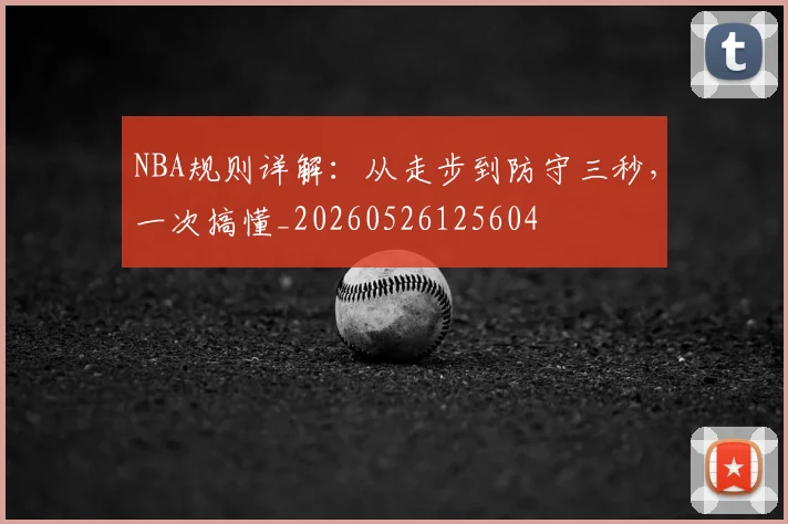 NBA规则详解：从走步到防守三秒，一次搞懂_20260526125604
