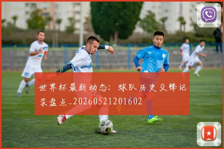 世界杯最新动态:球队历史交锋记录盘点_20260521201602