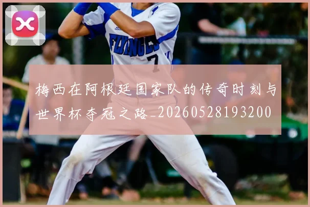 梅西在阿根廷国家队的传奇时刻与世界杯夺冠之路_20260528193200