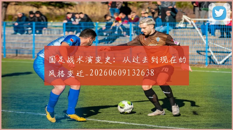 国足战术演变史：从过去到现在的风格变迁_20260609132638