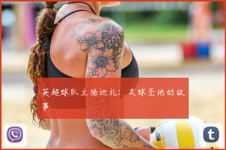 英超球队主场巡礼:足球圣地的故事