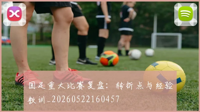 国足重大比赛复盘:转折点与经验教训_20260522160457