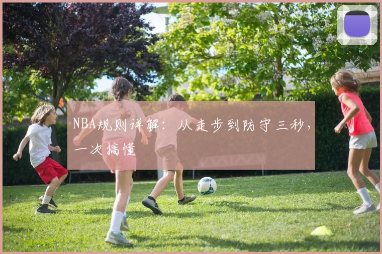 NBA规则详解：从走步到防守三秒，一次搞懂