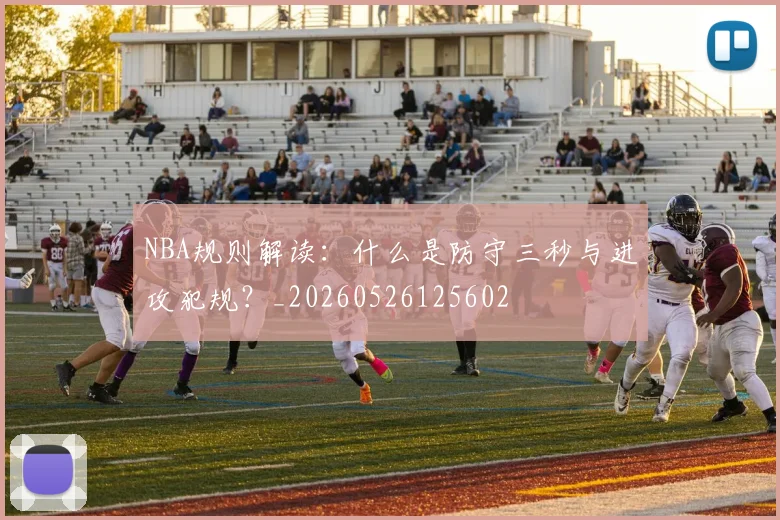 NBA规则解读：什么是防守三秒与进攻犯规？_20260526125602
