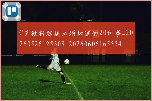 C罗铁杆球迷必须知道的20件事_20260526125308_20260606165554