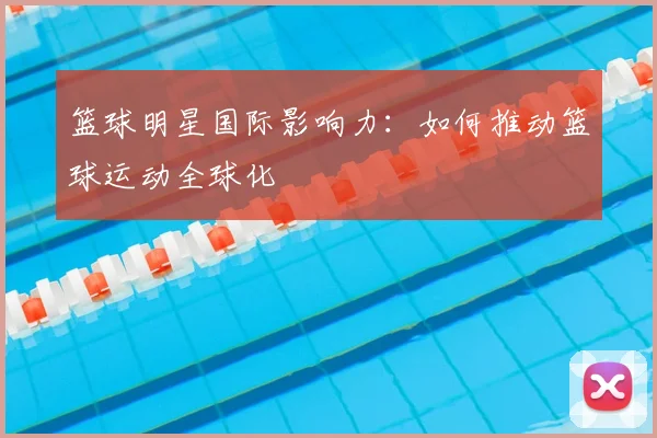 篮球明星国际影响力:如何推动篮球运动全球化