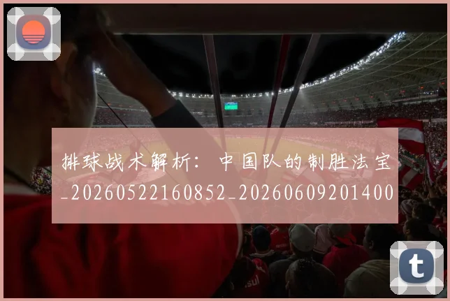排球战术解析：中国队的制胜法宝_20260522160852_20260609201400