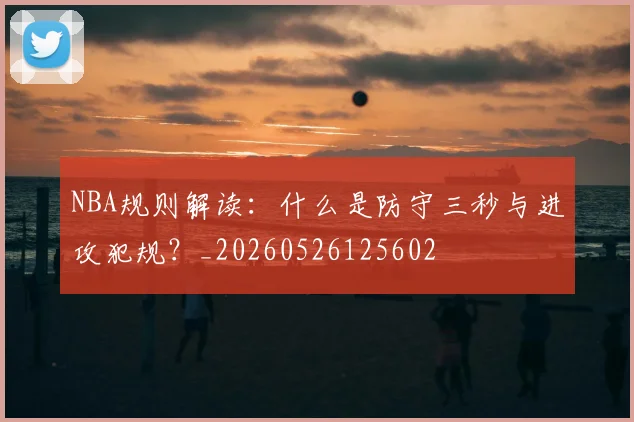 NBA规则解读：什么是防守三秒与进攻犯规？_20260526125602