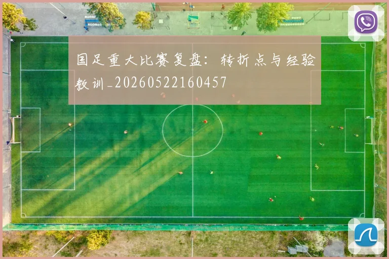 国足重大比赛复盘:转折点与经验教训_20260522160457