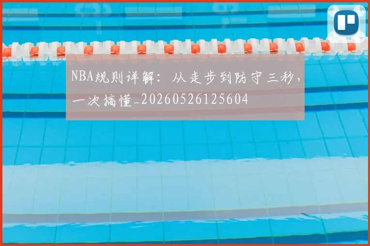 NBA规则详解：从走步到防守三秒，一次搞懂_20260526125604