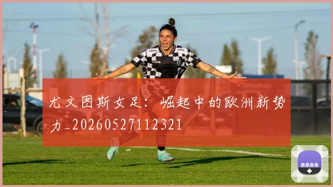 尤文图斯女足：崛起中的欧洲新势力_20260527112321