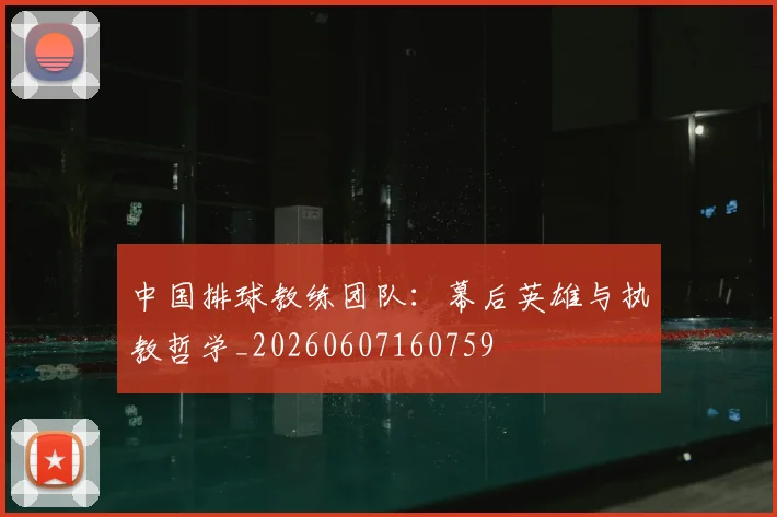 中国排球教练团队:幕后英雄与执教哲学_20260607160759