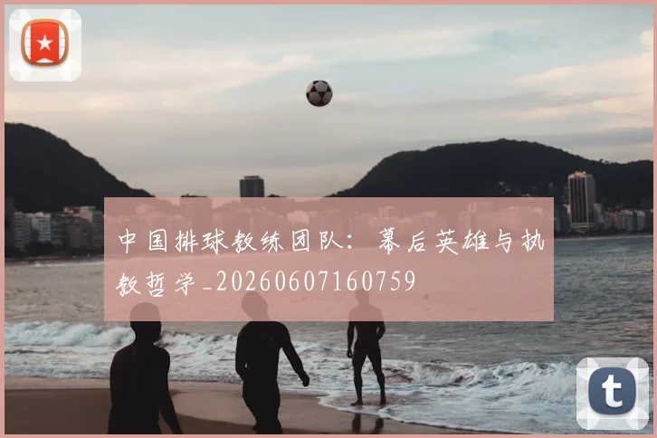 中国排球教练团队:幕后英雄与执教哲学_20260607160759