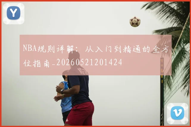 NBA规则详解：从入门到精通的全方位指南_20260521201424