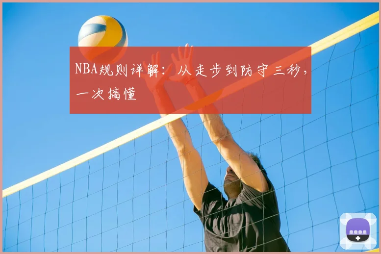 NBA规则详解：从走步到防守三秒，一次搞懂