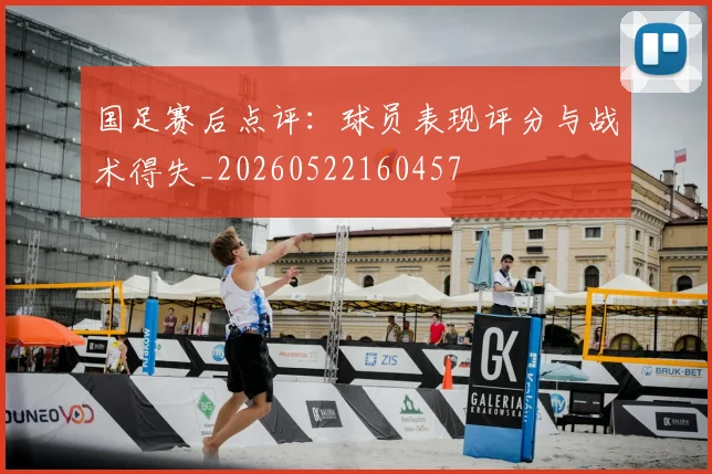 国足赛后点评:球员表现评分与战术得失_20260522160457