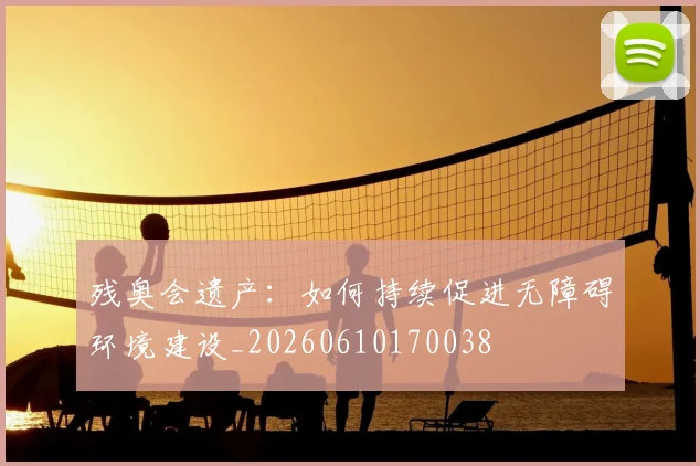 残奥会遗产：如何持续促进无障碍环境建设_20260610170038