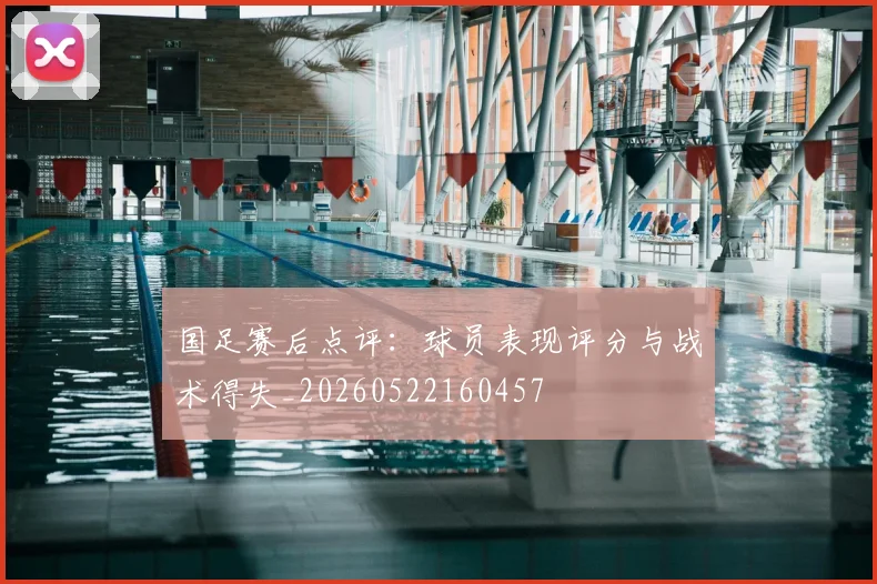 国足赛后点评:球员表现评分与战术得失_20260522160457